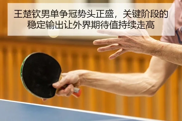 王楚钦男单争冠势头正盛，关键阶段的稳定输出让外界期待值持续走高 - kaiyun